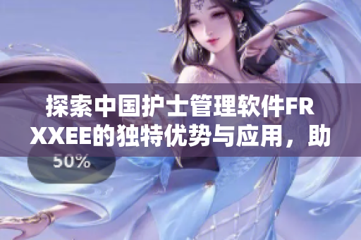 探索中国护士管理软件FRXXEE的独特优势与应用，助力医疗信息化全面升级