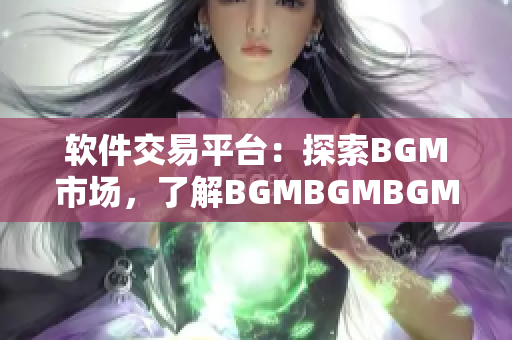 软件交易平台：探索BGM市场，了解BGMBGMBGM价格