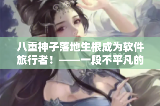 八重神子落地生根成为软件旅行者！——一段不平凡的软件开发故事