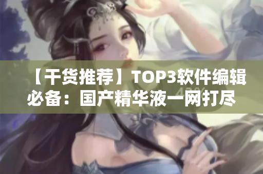 【干货推荐】TOP3软件编辑必备：国产精华液一网打尽！