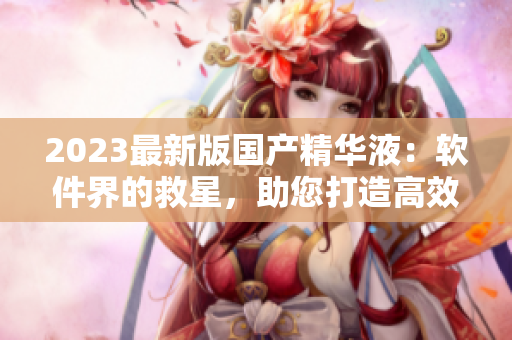 2023最新版国产精华液：软件界的救星，助您打造高效流畅操作体验！
