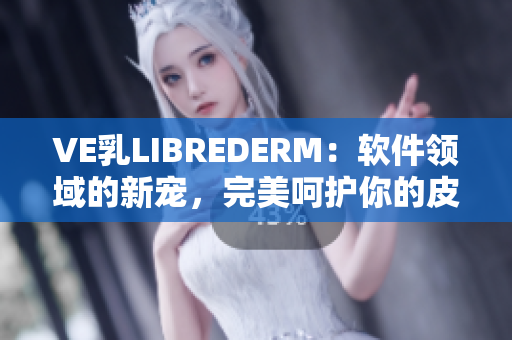 VE乳LIBREDERM：软件领域的新宠，完美呵护你的皮肤