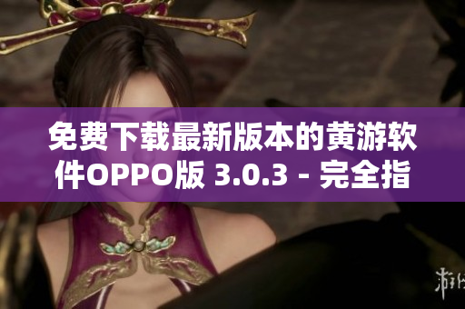 免费下载最新版本的黄游软件OPPO版 3.0.3 - 完全指南