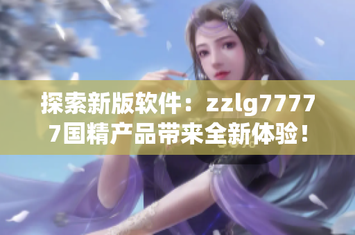 探索新版软件：zzlg77777国精产品带来全新体验！