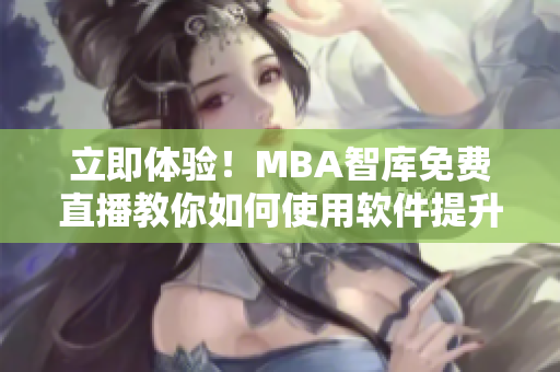 立即体验！MBA智库免费直播教你如何使用软件提升工作效率