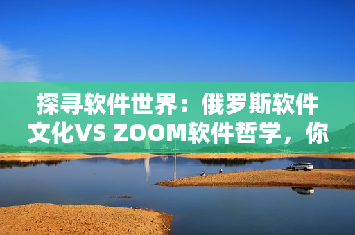 探寻软件世界：俄罗斯软件文化VS ZOOM软件哲学，你了解吗？