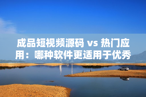 成品短视频源码 vs 热门应用：哪种软件更适用于优秀视频创作？