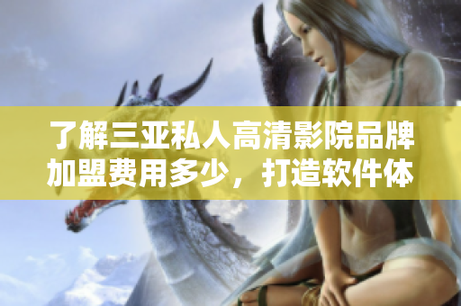 了解三亚私人高清影院品牌加盟费用多少，打造软件体验更卓越的私人影院！