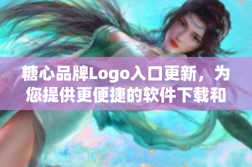 糖心品牌Logo入口更新，为您提供更便捷的软件下载和使用体验