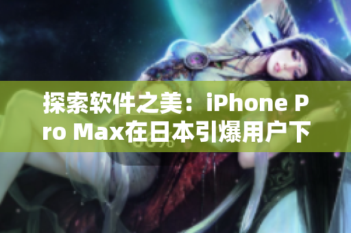 探索软件之美：iPhone Pro Max在日本引爆用户下载热潮