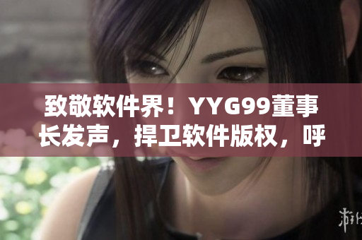 致敬软件界！YYG99董事长发声，捍卫软件版权，呼吁加强监管