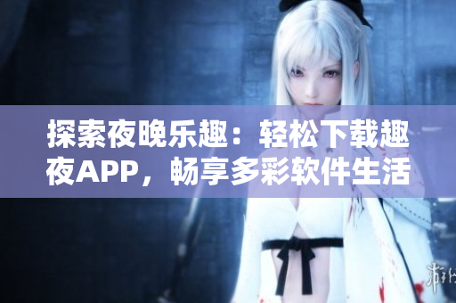 探索夜晚乐趣：轻松下载趣夜APP，畅享多彩软件生活