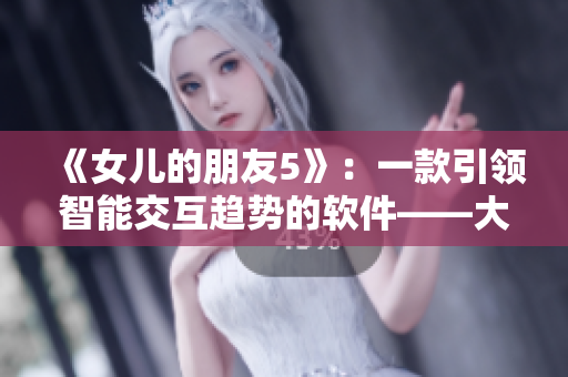 《女儿的朋友5》：一款引领智能交互趋势的软件——大热晋通话