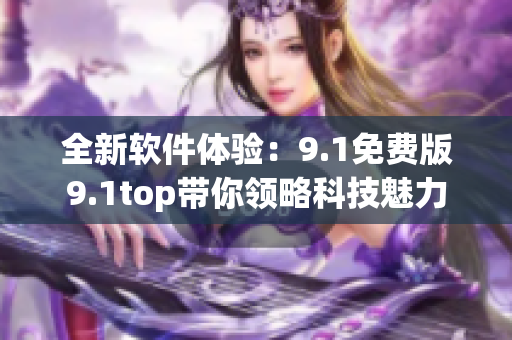 全新软件体验：9.1免费版9.1top带你领略科技魅力