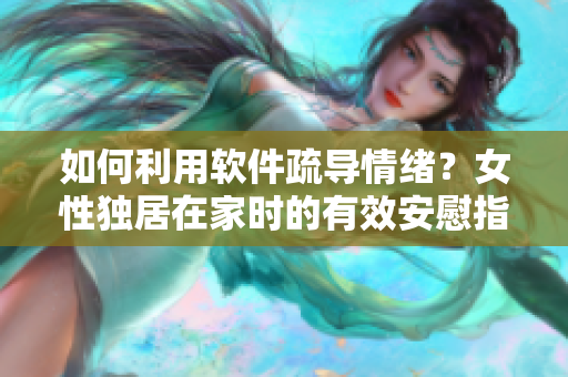 如何利用软件疏导情绪？女性独居在家时的有效安慰指南