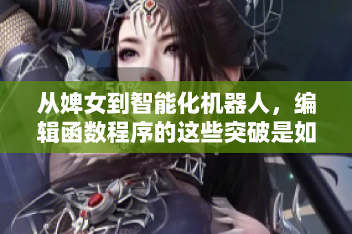 从婢女到智能化机器人，编辑函数程序的这些突破是如何实现的？