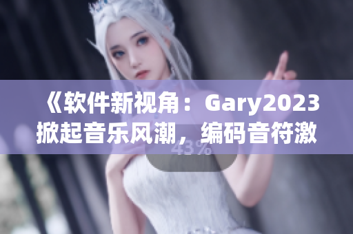 《软件新视角：Gary2023掀起音乐风潮，编码音符激发创意潜能》