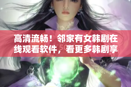 高清流畅！邻家有女韩剧在线观看软件，看更多韩剧享更多乐趣