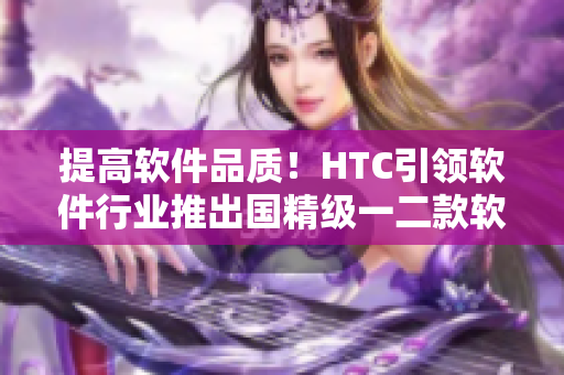 提高软件品质！HTC引领软件行业推出国精级一二款软件