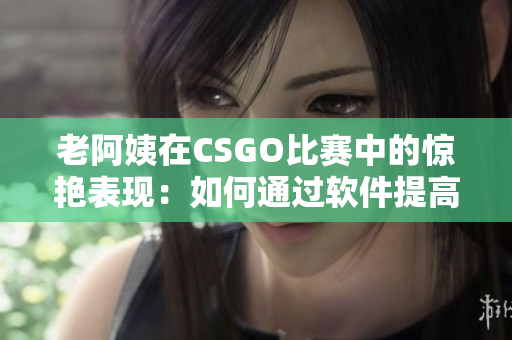 老阿姨在CSGO比赛中的惊艳表现：如何通过软件提高游戏技能