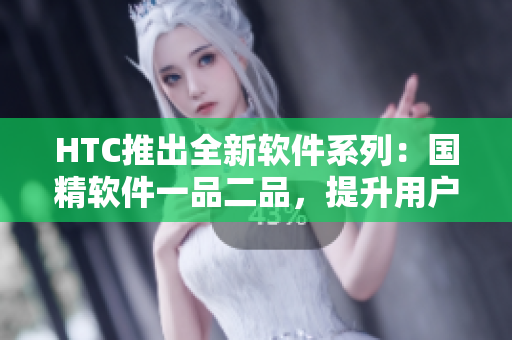 HTC推出全新软件系列：国精软件一品二品，提升用户软件体验！