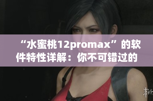 “水蜜桃12promax”的软件特性详解：你不可错过的手机升级！