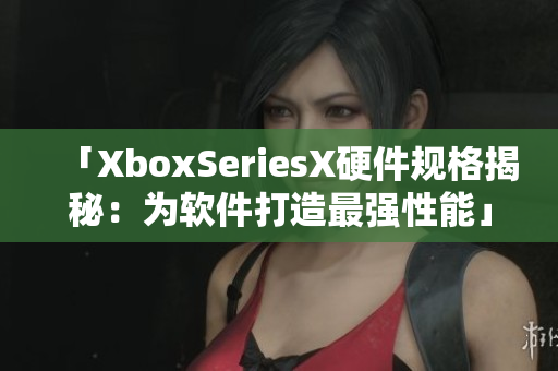 「XboxSeriesX硬件规格揭秘：为软件打造最强性能」