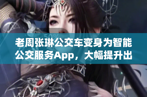 老周张琳公交车变身为智能公交服务App，大幅提升出行便捷度！