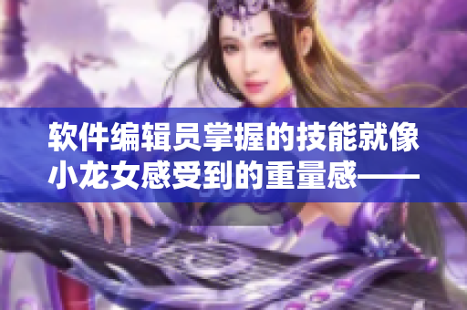 软件编辑员掌握的技能就像小龙女感受到的重量感——洞若观火