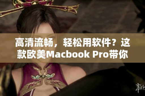 高清流畅，轻松用软件？这款欧美Macbook Pro带你玩转软件！