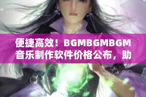 便捷高效！BGMBGMBGM音乐制作软件价格公布，助您轻松成为音乐人！