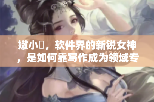 嫩小槡，软件界的新锐女神，是如何靠写作成为领域专家的？