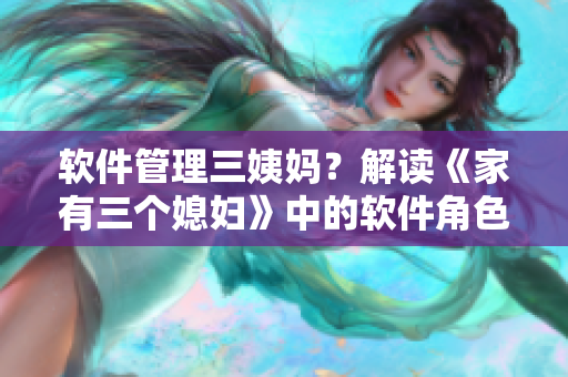 软件管理三姨妈？解读《家有三个媳妇》中的软件角色转换