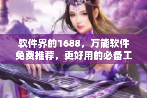 软件界的1688，万能软件免费推荐，更好用的必备工具！