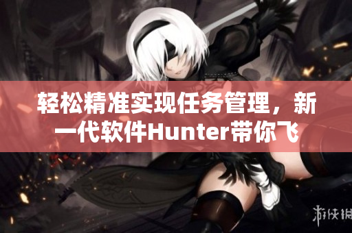 轻松精准实现任务管理，新一代软件Hunter带你飞