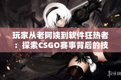 玩家从老阿姨到软件狂热者：探索CSGO赛事背后的技术创新