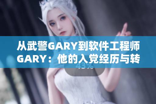 从武警GARY到软件工程师GARY：他的入党经历与转行之路