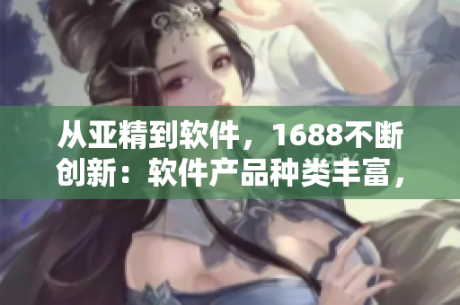 从亚精到软件，1688不断创新：软件产品种类丰富，供货稳定！