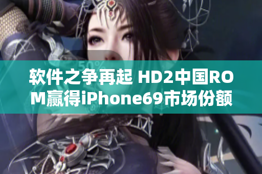 软件之争再起 HD2中国ROM赢得iPhone69市场份额