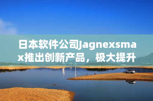 日本软件公司Jagnexsmax推出创新产品，极大提升工作效率