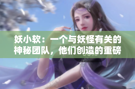 妖小软：一个与妖怪有关的神秘团队，他们创造的重磅软件引领行业潮流