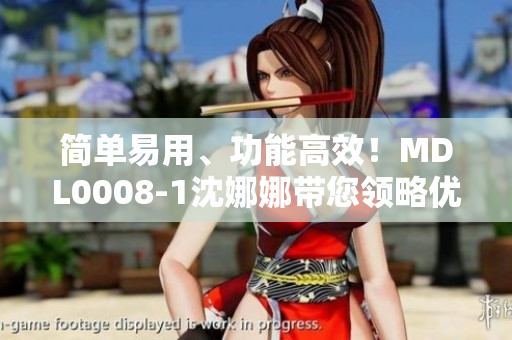简单易用、功能高效！MDL0008-1沈娜娜带您领略优质软件体验