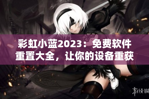 彩虹小蓝2023：免费软件重置大全，让你的设备重获新生！