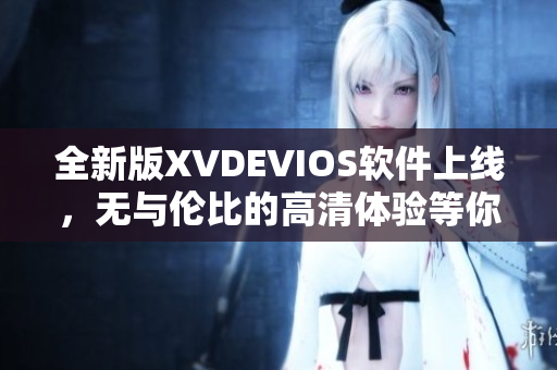 全新版XVDEVIOS软件上线，无与伦比的高清体验等你来体验！