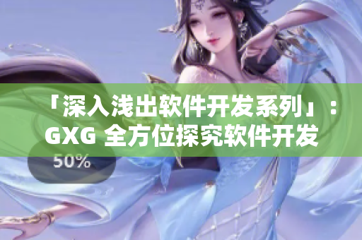 「深入浅出软件开发系列」：GXG 全方位探究软件开发，专业知识轻松掌握