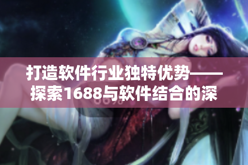 打造软件行业独特优势——探索1688与软件结合的深度！