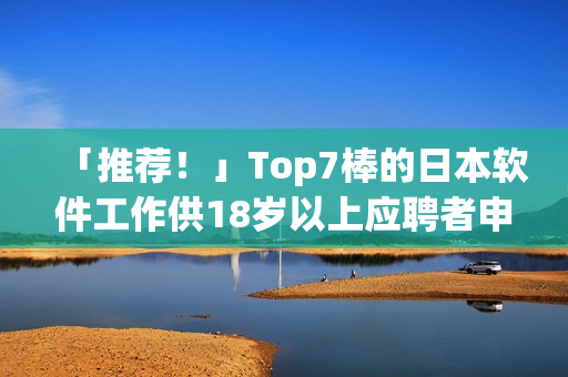 「推荐！」Top7棒的日本软件工作供18岁以上应聘者申请