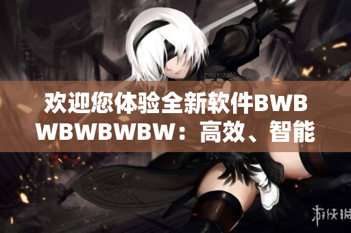 欢迎您体验全新软件BWBWBWBWBW：高效、智能、稳定！