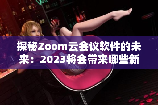 探秘Zoom云会议软件的未来：2023将会带来哪些新的功能与发展？