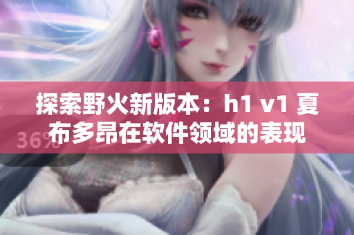 探索野火新版本：h1 v1 夏布多昂在软件领域的表现